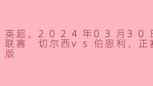 在2024年3月30日的英超联赛中，切尔西对伯恩利的比赛结果如何？